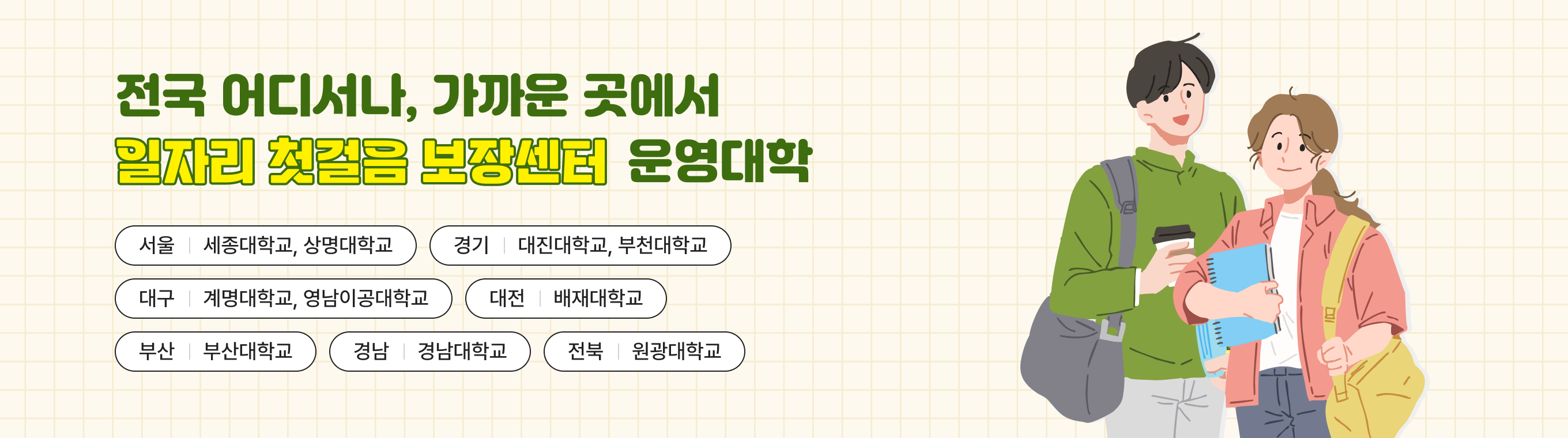 전국 어디서나, 가까운 곳에서 일자리 첫걸음 보장센터 운영대학 : 서울 세종대학교. 상명대학교 / 경기 대진대학교. 부천대학교 / 대구 계명대학교, 영남이공대학교 / 대전 배재대학